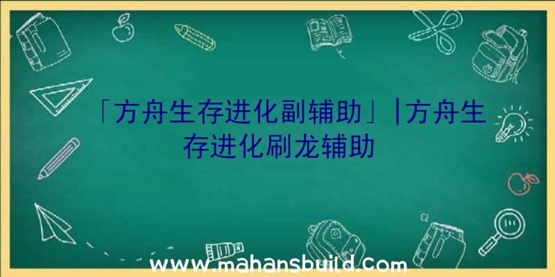 「方舟生存进化副辅助」|方舟生存进化刷龙辅助